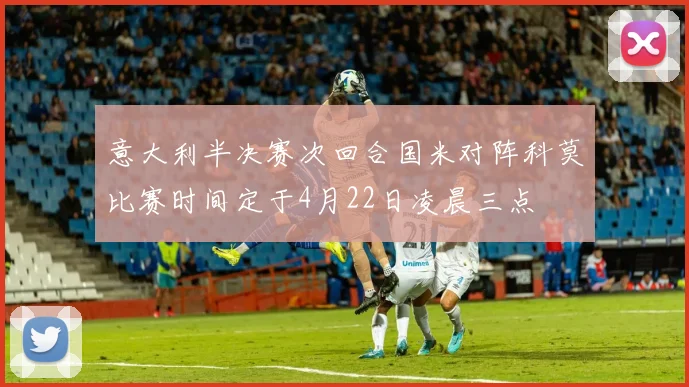 意大利半决赛次回合国米对阵科莫比赛时间定于4月22日凌晨三点