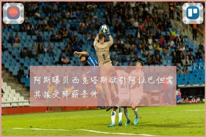 阿斯曝贝西克塔斯欲引阿拉巴但需其接受降薪条件