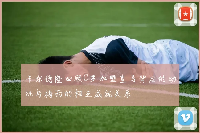 卡尔德隆回顾C罗加盟皇马背后的动机与梅西的相互成就关系