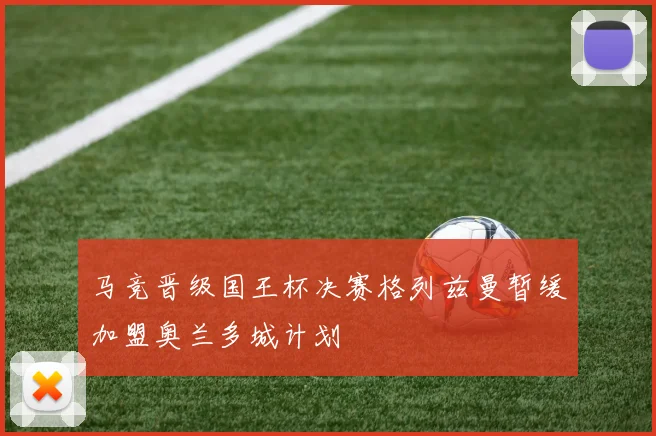 马竞晋级国王杯决赛格列兹曼暂缓加盟奥兰多城计划