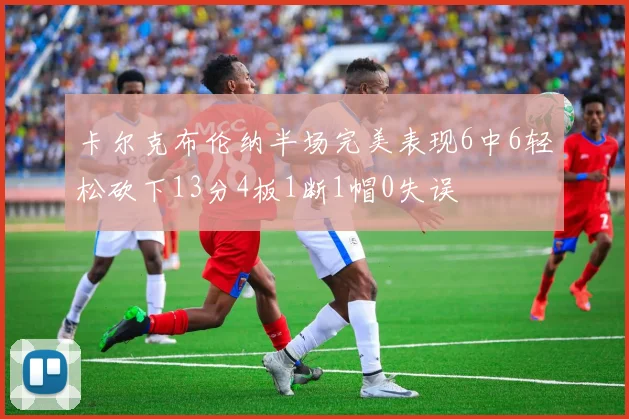 卡尔克布伦纳半场完美表现6中6轻松砍下13分4板1断1帽0失误