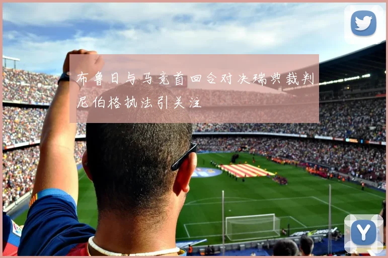 布鲁日与马竞首回合对决瑞典裁判尼伯格执法引关注
