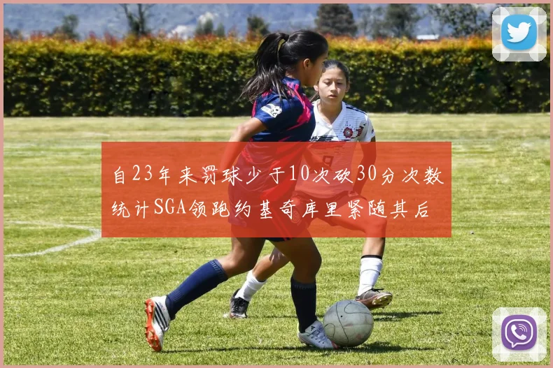 自23年来罚球少于10次砍30分次数统计SGA领跑约基奇库里紧随其后
