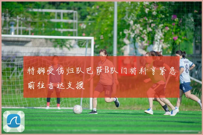 特狮受伤归队巴萨B队门将科亨紧急前往吉达支援