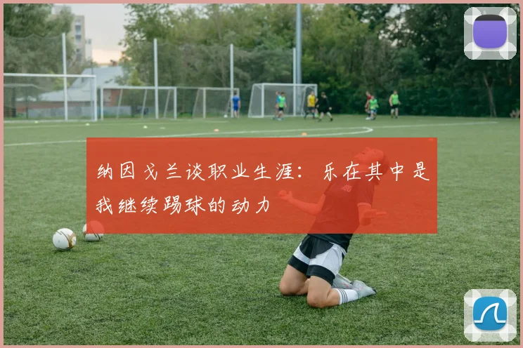 纳因戈兰谈职业生涯：乐在其中是我继续踢球的动力