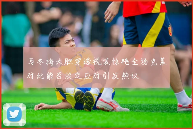 马冬梅大胆穿透视装惊艳全场克莱对此能否淡定应对引发热议