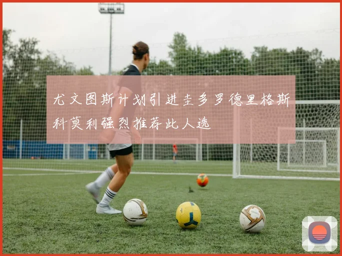尤文图斯计划引进圭多罗德里格斯科莫利强烈推荐此人选