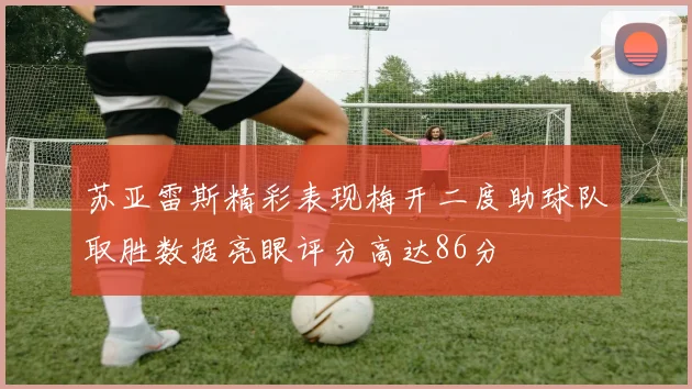 苏亚雷斯精彩表现梅开二度助球队取胜数据亮眼评分高达86分