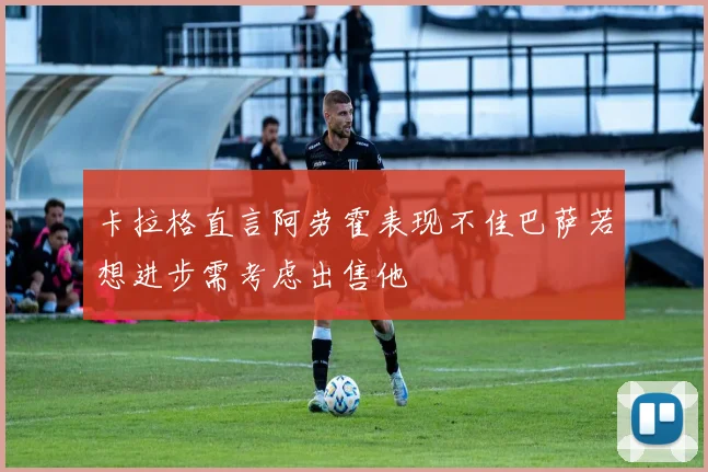 卡拉格直言阿劳霍表现不佳巴萨若想进步需考虑出售他