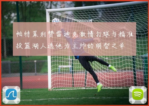 帕特莱利赞雷迪克激情打球与精准投篮湖人选他为主帅的明智之举