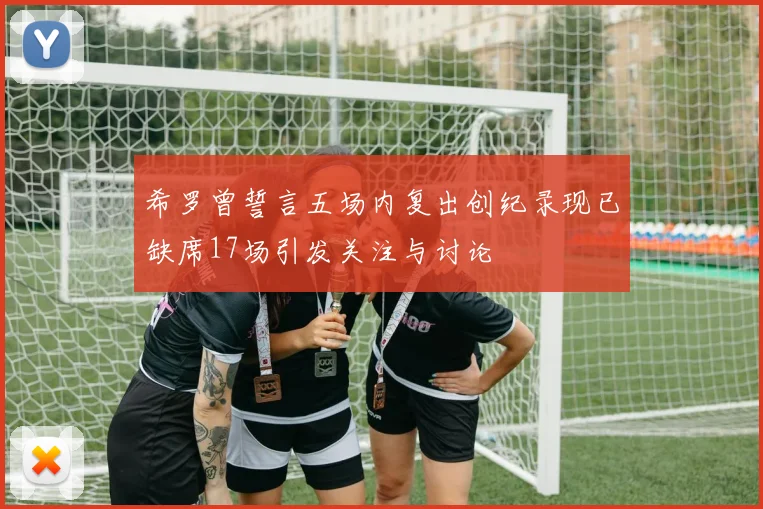 希罗曾誓言五场内复出创纪录现已缺席17场引发关注与讨论