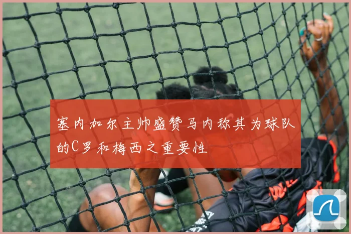 塞内加尔主帅盛赞马内称其为球队的C罗和梅西之重要性