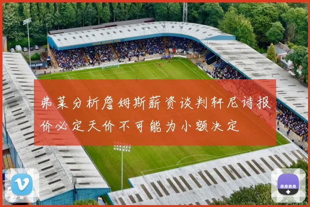 弗莱分析詹姆斯薪资谈判轩尼诗报价必定天价不可能为小额决定
