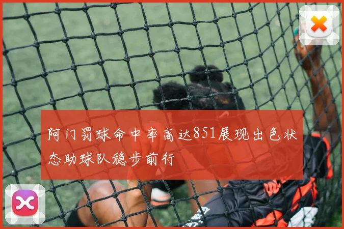 阿门罚球命中率高达851展现出色状态助球队稳步前行