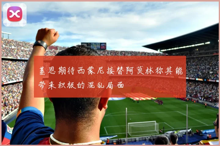 基恩期待西蒙尼接替阿莫林称其能带来积极的混乱局面