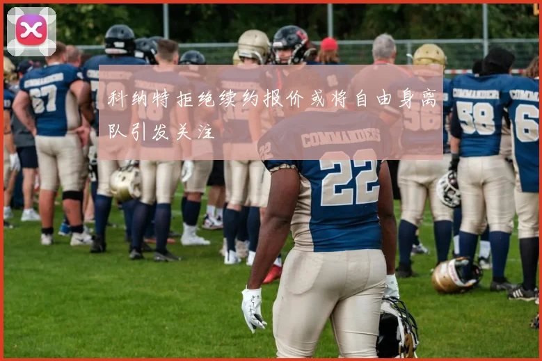 科纳特拒绝续约报价或将自由身离队引发关注