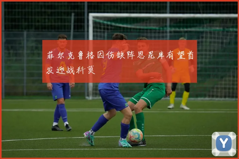菲尔克鲁格因伤缺阵恩昆库有望首发迎战科莫