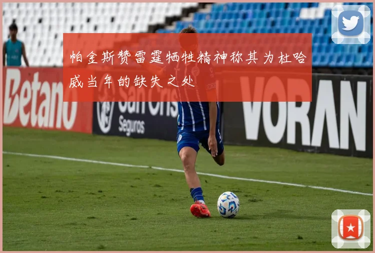 帕金斯赞雷霆牺牲精神称其为杜哈威当年的缺失之处