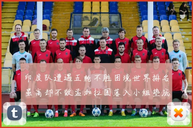印度队遭遇五轮不胜困境世界排名虽高却不敌孟加拉国落入小组垫底