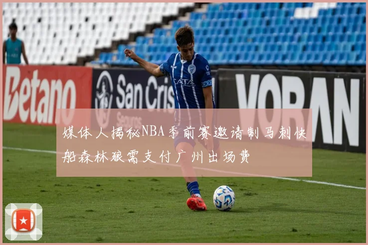 媒体人揭秘NBA季前赛邀请制马刺快船森林狼需支付广州出场费