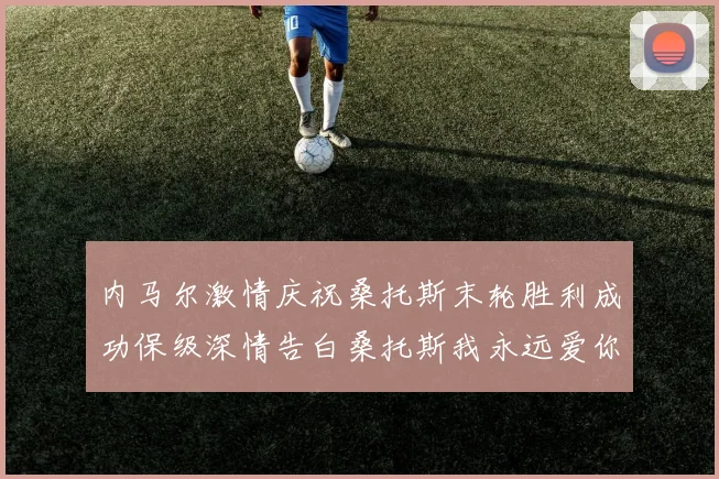 内马尔激情庆祝桑托斯末轮胜利成功保级深情告白桑托斯我永远爱你