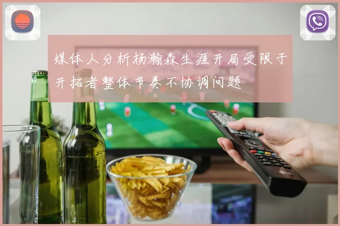 媒体人分析杨瀚森生涯开局受限于开拓者整体节奏不协调问题