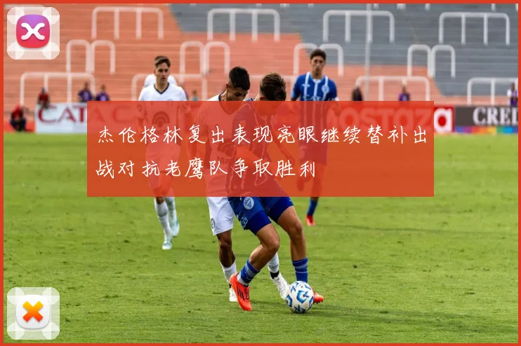 杰伦格林复出表现亮眼继续替补出战对抗老鹰队争取胜利