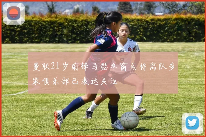 曼联21岁前锋马瑟冬窗或将离队多家俱乐部已表达关注