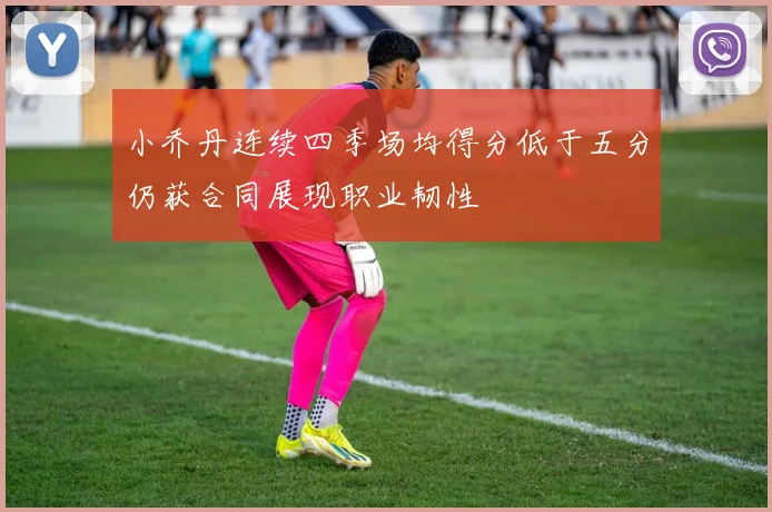 小乔丹连续四季场均得分低于五分仍获合同展现职业韧性